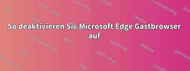 So deaktivieren Sie Microsoft Edge Gastbrowser auf