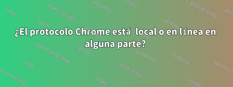 ¿El protocolo Chrome está local o en línea en alguna parte?
