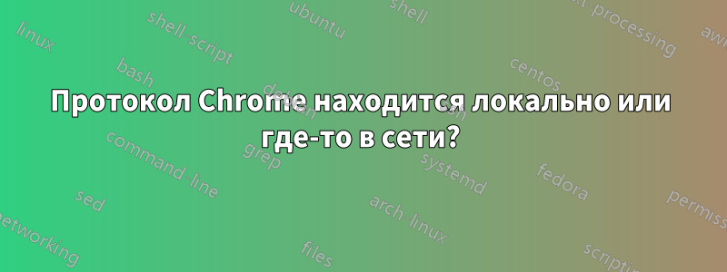 Протокол Chrome находится локально или где-то в сети?