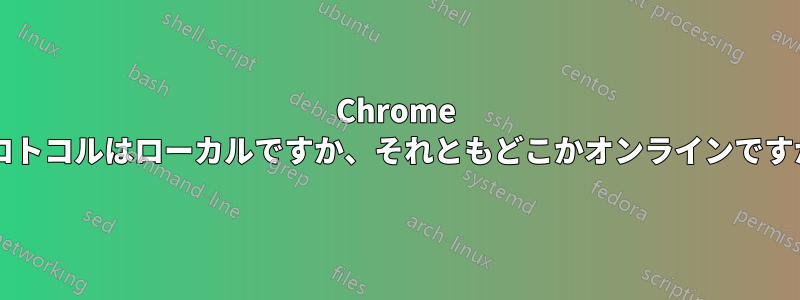 Chrome プロトコルはローカルですか、それともどこかオンラインですか?
