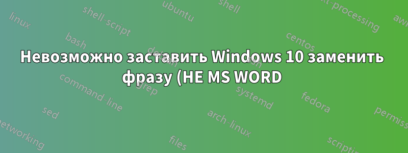 Невозможно заставить Windows 10 заменить фразу (НЕ MS WORD)