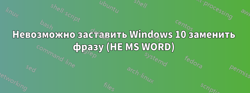 Невозможно заставить Windows 10 заменить фразу (НЕ MS WORD)