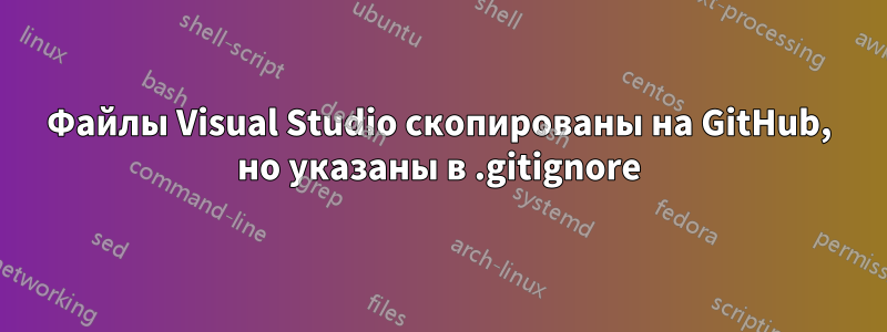 Файлы Visual Studio скопированы на GitHub, но указаны в .gitignore