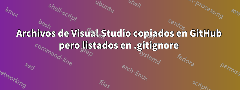Archivos de Visual Studio copiados en GitHub pero listados en .gitignore