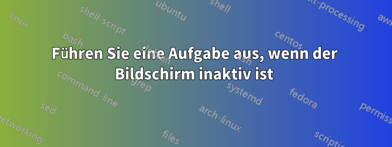 Führen Sie eine Aufgabe aus, wenn der Bildschirm inaktiv ist