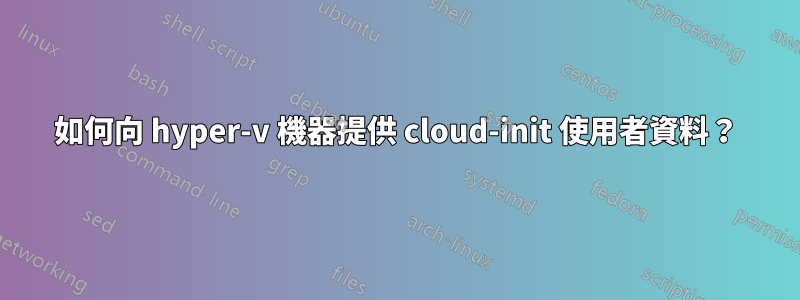 如何向 hyper-v 機器提供 cloud-init 使用者資料？