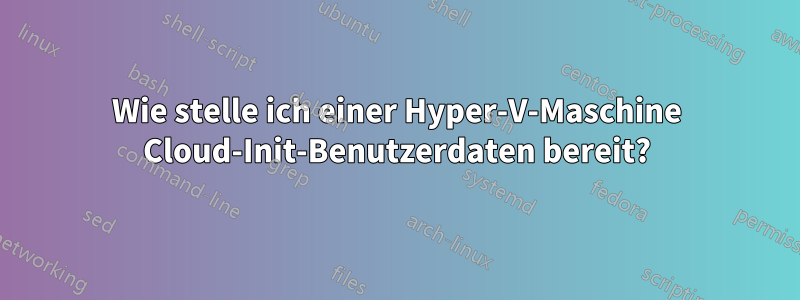 Wie stelle ich einer Hyper-V-Maschine Cloud-Init-Benutzerdaten bereit?