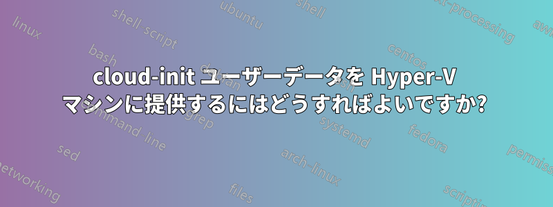 cloud-init ユーザーデータを Hyper-V マシンに提供するにはどうすればよいですか?