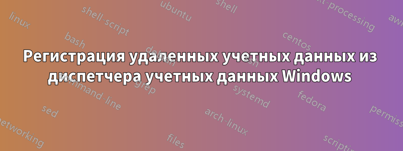Регистрация удаленных учетных данных из диспетчера учетных данных Windows