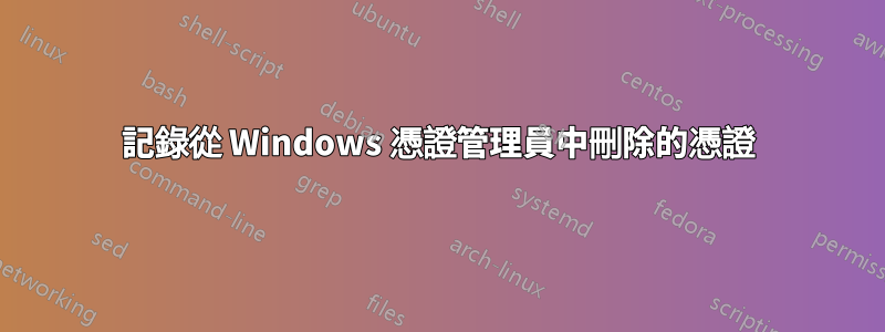 記錄從 Windows 憑證管理員中刪除的憑證