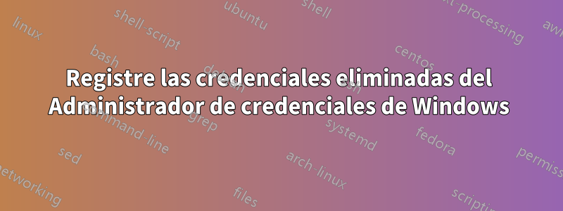 Registre las credenciales eliminadas del Administrador de credenciales de Windows