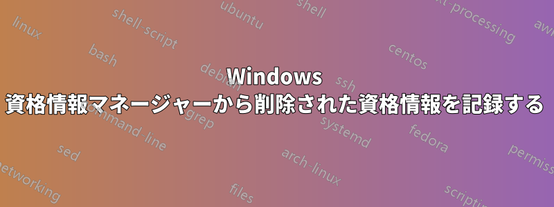 Windows 資格情報マネージャーから削除された資格情報を記録する