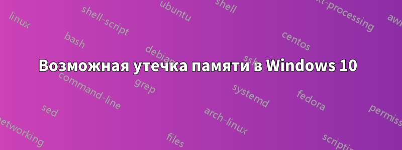 Возможная утечка памяти в Windows 10 
