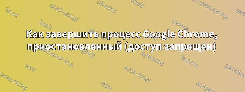 Как завершить процесс Google Chrome, приостановленный (доступ запрещен)