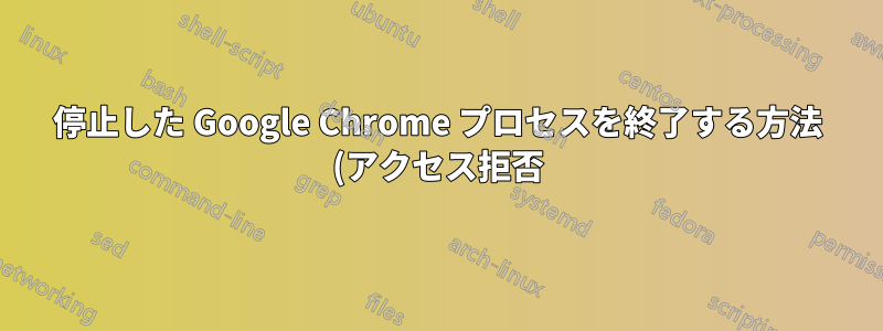 停止した Google Chrome プロセスを終了する方法 (アクセス拒否)