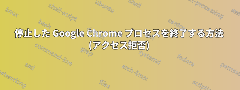 停止した Google Chrome プロセスを終了する方法 (アクセス拒否)