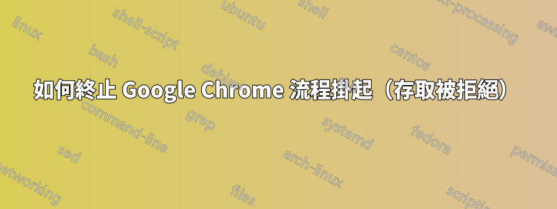如何終止 Google Chrome 流程掛起（存取被拒絕）