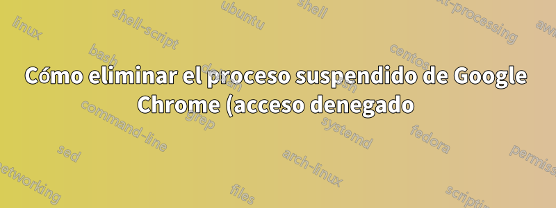 Cómo eliminar el proceso suspendido de Google Chrome (acceso denegado)