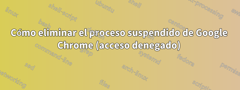 Cómo eliminar el proceso suspendido de Google Chrome (acceso denegado)
