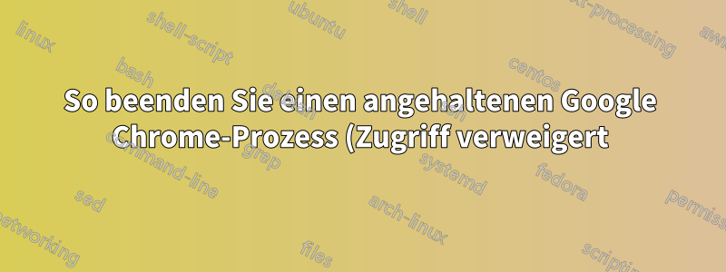 So beenden Sie einen angehaltenen Google Chrome-Prozess (Zugriff verweigert)