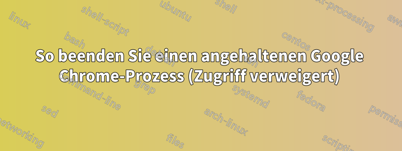 So beenden Sie einen angehaltenen Google Chrome-Prozess (Zugriff verweigert)