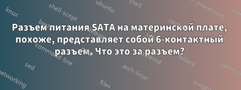 Разъем питания SATA на материнской плате, похоже, представляет собой 6-контактный разъем. Что это за разъем?