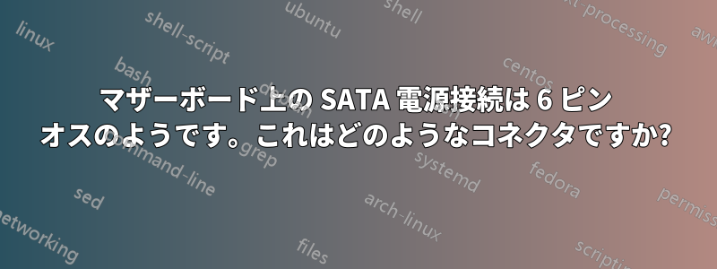 マザーボード上の SATA 電源接続は 6 ピン オスのようです。これはどのようなコネクタですか?