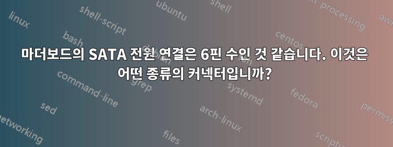 마더보드의 SATA 전원 연결은 6핀 수인 것 같습니다. 이것은 어떤 종류의 커넥터입니까?