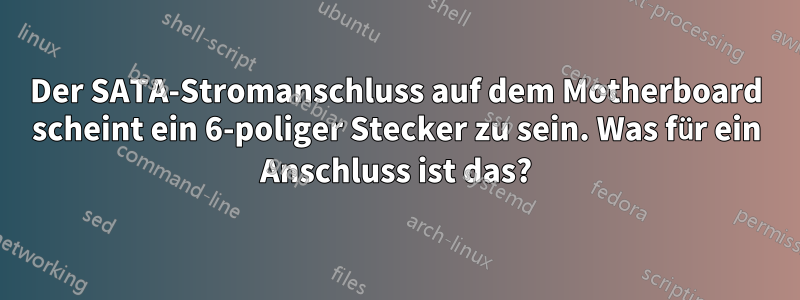 Der SATA-Stromanschluss auf dem Motherboard scheint ein 6-poliger Stecker zu sein. Was für ein Anschluss ist das?