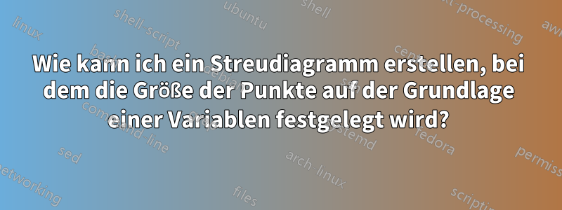 Wie kann ich ein Streudiagramm erstellen, bei dem die Größe der Punkte auf der Grundlage einer Variablen festgelegt wird?