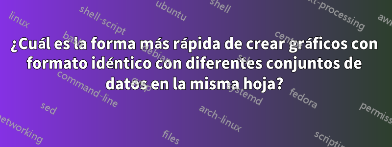 ¿Cuál es la forma más rápida de crear gráficos con formato idéntico con diferentes conjuntos de datos en la misma hoja?