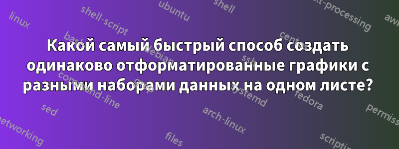 Какой самый быстрый способ создать одинаково отформатированные графики с разными наборами данных на одном листе?