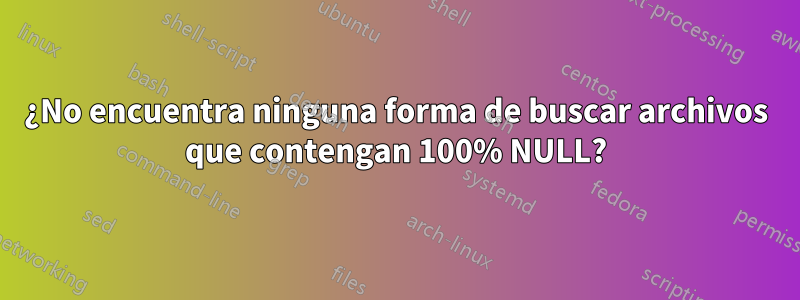 ¿No encuentra ninguna forma de buscar archivos que contengan 100% NULL?