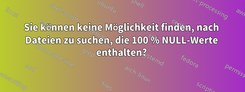 Sie können keine Möglichkeit finden, nach Dateien zu suchen, die 100 % NULL-Werte enthalten?