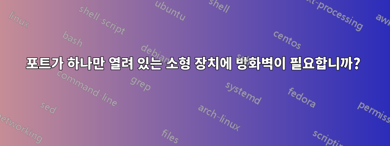 포트가 하나만 열려 있는 소형 장치에 방화벽이 필요합니까?