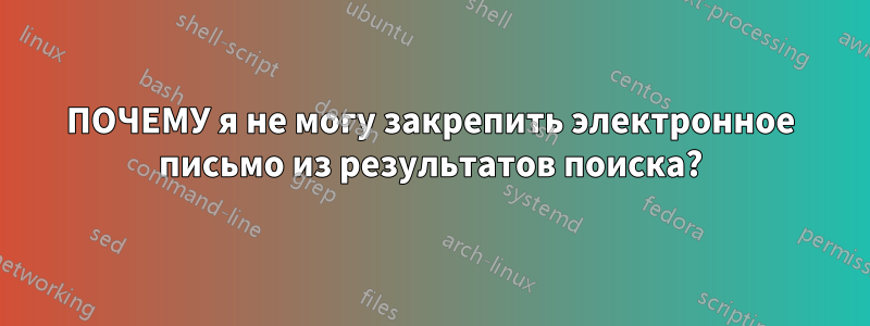 ПОЧЕМУ я не могу закрепить электронное письмо из результатов поиска?