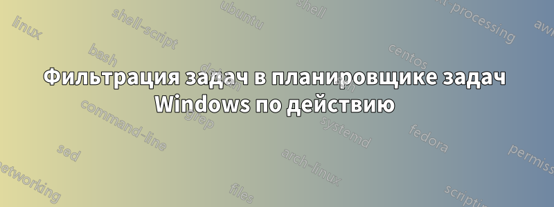 Фильтрация задач в планировщике задач Windows по действию