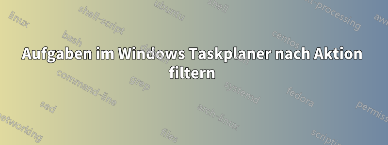 Aufgaben im Windows Taskplaner nach Aktion filtern