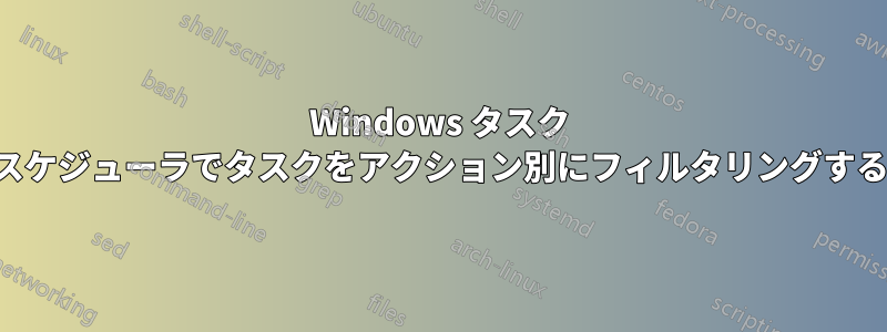 Windows タスク スケジューラでタスクをアクション別にフィルタリングする