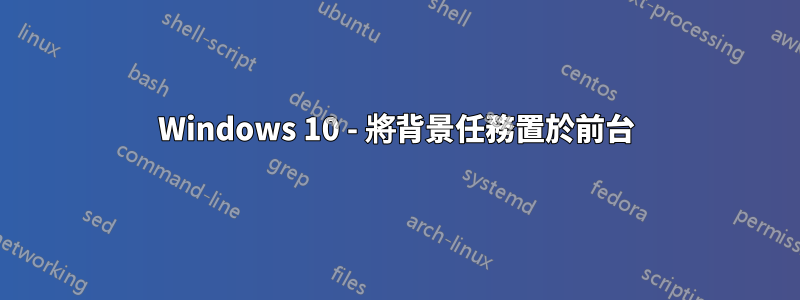 Windows 10 - 將背景任務置於前台