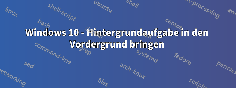 Windows 10 - Hintergrundaufgabe in den Vordergrund bringen