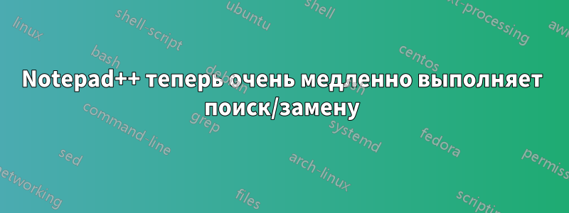 Notepad++ теперь очень медленно выполняет поиск/замену