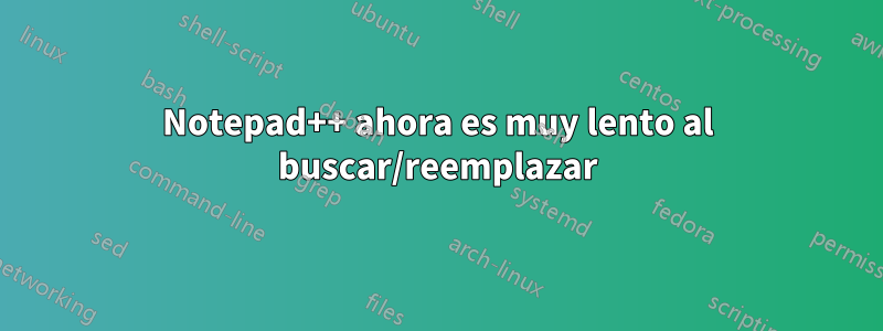 Notepad++ ahora es muy lento al buscar/reemplazar