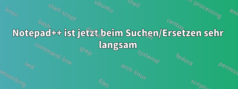 Notepad++ ist jetzt beim Suchen/Ersetzen sehr langsam