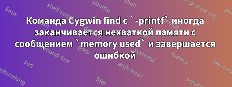 Команда Cygwin find с `-printf` иногда заканчивается нехваткой памяти с сообщением `memory used` и завершается ошибкой