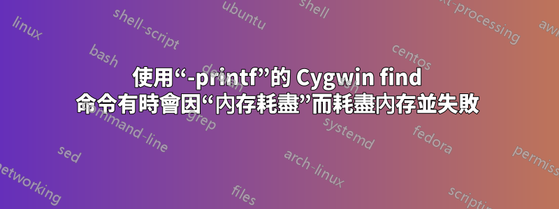 使用“-printf”的 Cygwin find 命令有時會因“內存耗盡”而耗盡內存並失敗