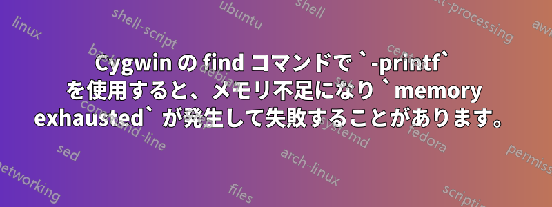 Cygwin の find コマンドで `-printf` を使用すると、メモリ不足になり `memory exhausted` が発生して失敗することがあります。