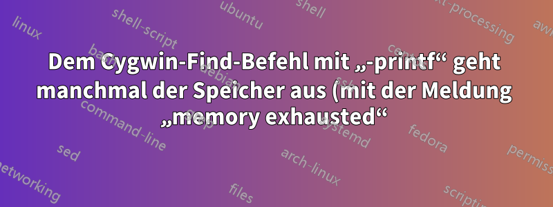 Dem Cygwin-Find-Befehl mit „-printf“ geht manchmal der Speicher aus (mit der Meldung „memory exhausted“) und er schlägt fehl