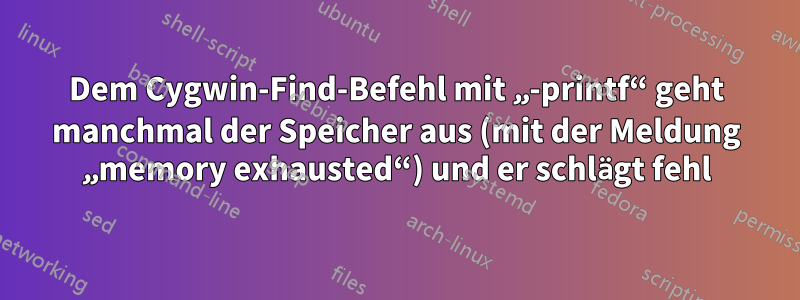 Dem Cygwin-Find-Befehl mit „-printf“ geht manchmal der Speicher aus (mit der Meldung „memory exhausted“) und er schlägt fehl