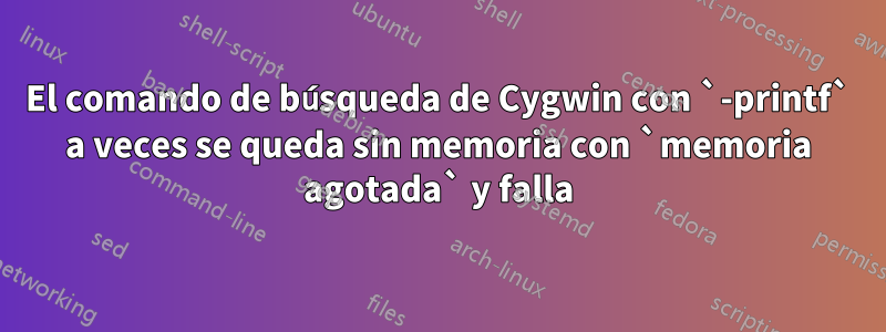 El comando de búsqueda de Cygwin con `-printf` a veces se queda sin memoria con `memoria agotada` y falla